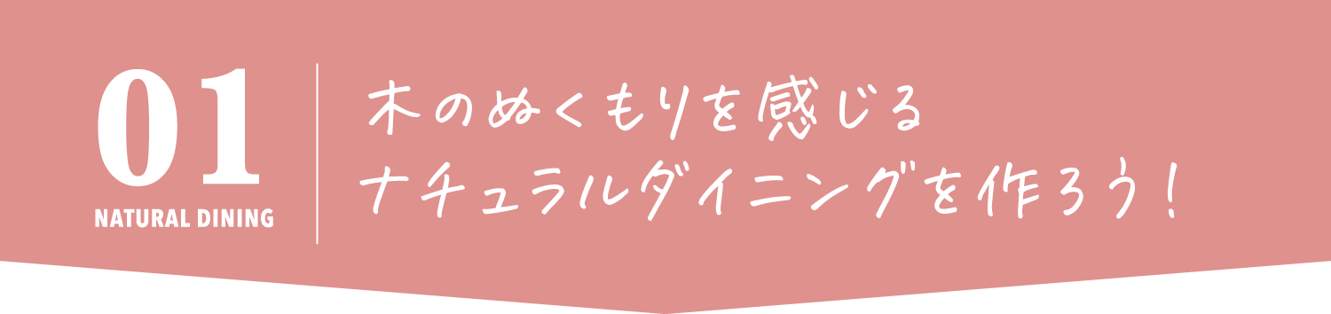 木のぬくもりを感じる
            ナチュラルダイニングを作ろう！