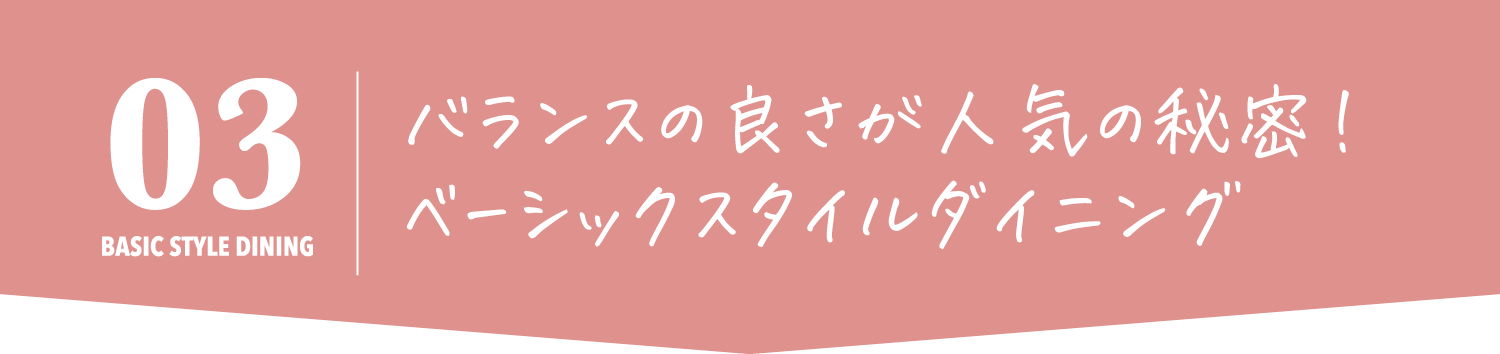 バランスの良さが人気の秘密！
            ベーシックスタイルダイニング