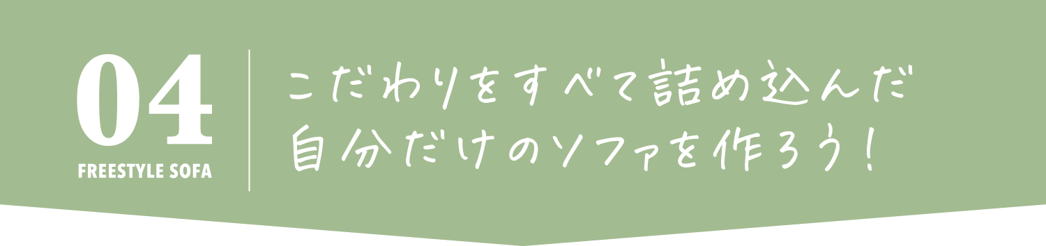 こだわりをすべて
              詰め込んだ自分だけの
              ソファを作ろう！