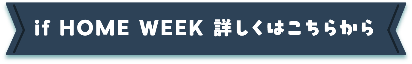 if HOME WEEK 詳しくはこちらから